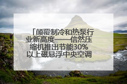 颠覆制冷和热泵行业新高度——信然压缩机推出节能30%以上磁悬浮中央空调和磁悬浮热泵