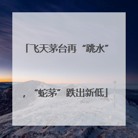 飞天茅台再“跳水”，“蛇茅”跌出新低