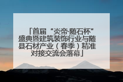 首届“炎帝·随石杯”盛典暨建筑装饰行业与随县石材产业（春季）精准对接交流会落幕