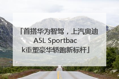 首搭华为智驾，上汽奥迪A5L Sportback重塑豪华轿跑新标杆