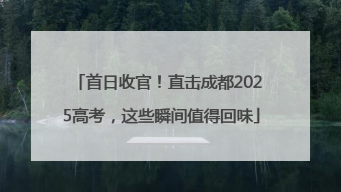 首日收官！直击成都2025高考，这些瞬间值得回味