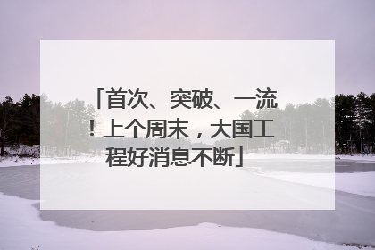 首次、突破、一流！上个周末，大国工程好消息不断