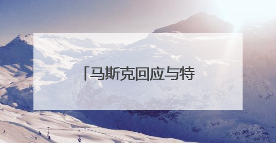 马斯克回应与特朗普吵架，转发多条特朗普帖文
