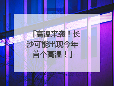 高温来袭！长沙可能出现今年首个高温！