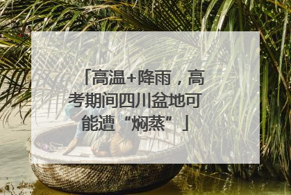 高温+降雨，高考期间四川盆地可能遭“焖蒸”