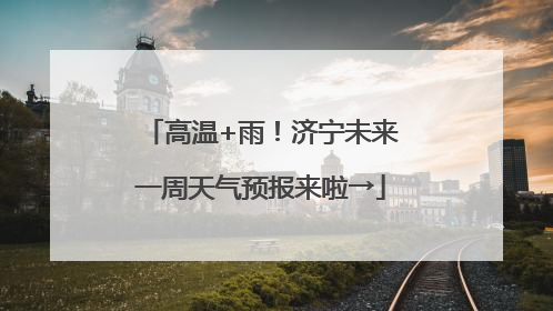 高温+雨！济宁未来一周天气预报来啦→