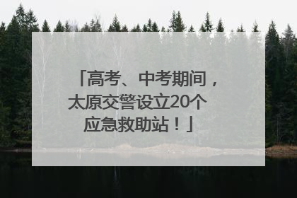 高考、中考期间，太原交警设立20个应急救助站！