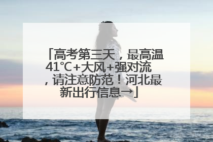 高考第三天，最高温41℃+大风+强对流，请注意防范！河北最新出行信息→