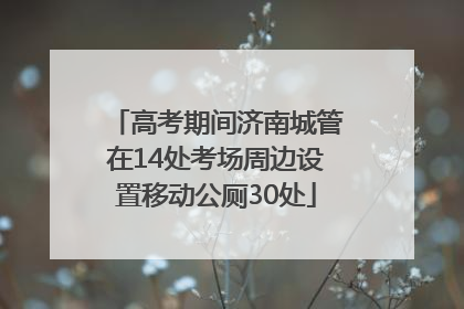 高考期间济南城管在14处考场周边设置移动公厕30处