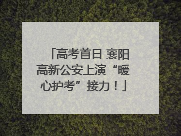 高考首日 襄阳高新公安上演“暖心护考”接力！