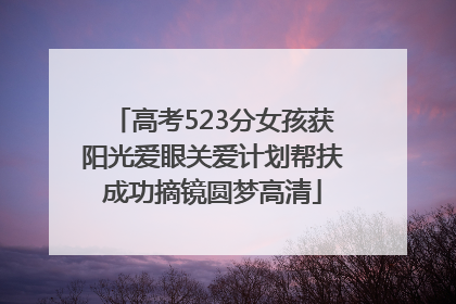 高考523分女孩获阳光爱眼关爱计划帮扶成功摘镜圆梦高清