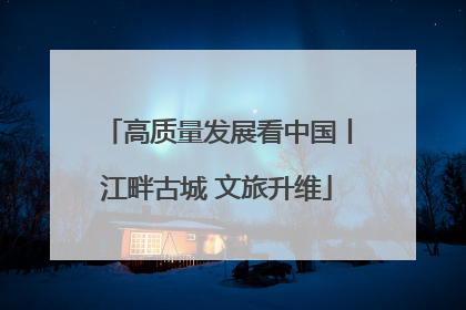 高质量发展看中国丨江畔古城 文旅升维