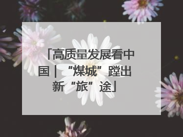 高质量发展看中国｜“煤城”蹚出新“旅”途