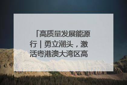 高质量发展能源行｜勇立潮头，激活粤港澳大湾区高质量发展动力源