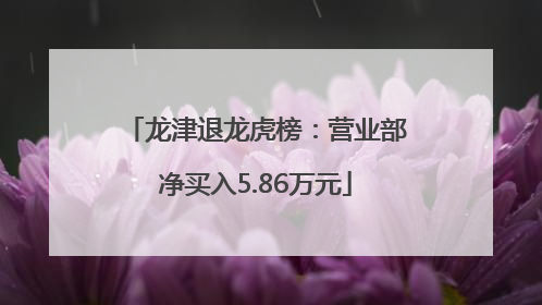 龙津退龙虎榜：营业部净买入5.86万元