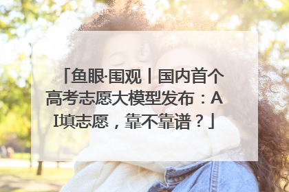 鱼眼·围观丨国内首个高考志愿大模型发布：AI填志愿，靠不靠谱？