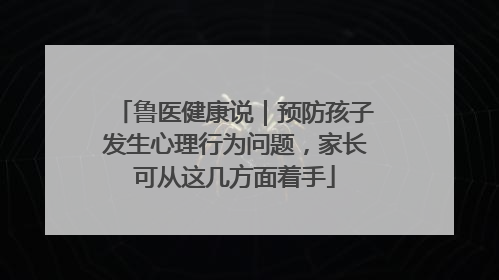 鲁医健康说｜预防孩子发生心理行为问题，家长可从这几方面着手