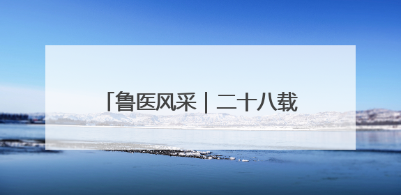 鲁医风采｜二十八载守乡土  一袭白衣护健康——记泰安市岱岳区满庄镇卫生院院长、主任医师张宝喜