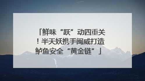 鲜味“跃”动四重关！半天妖携手闽威打造鲈鱼安全“黄金链”