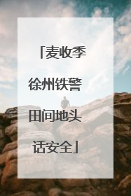 麦收季徐州铁警田间地头话安全
