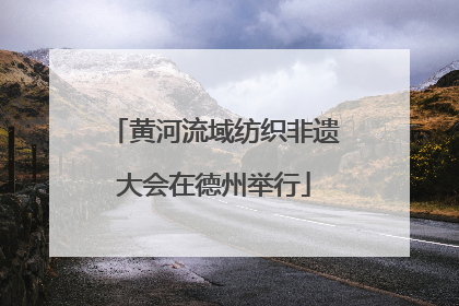 黄河流域纺织非遗大会在德州举行