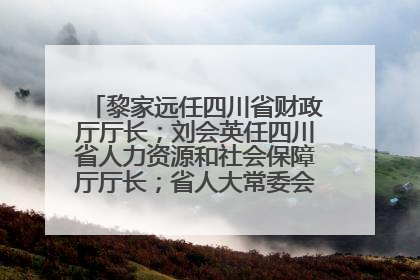 黎家远任四川省财政厅厅长；刘会英任四川省人力资源和社会保障厅厅长；省人大常委会任免一批干部