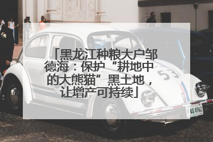 黑龙江种粮大户邹德海：保护“耕地中的大熊猫”黑土地，让增产可持续