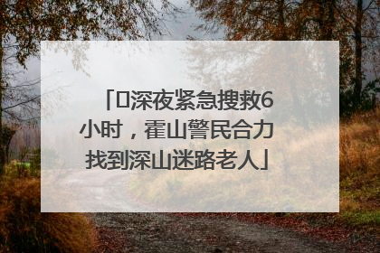 ﻿深夜紧急搜救6小时，霍山警民合力找到深山迷路老人