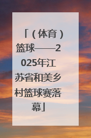 （体育）篮球——2025年江苏省和美乡村篮球赛落幕