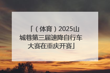 （体育）2025山城巷第三届速降自行车大赛在重庆开赛