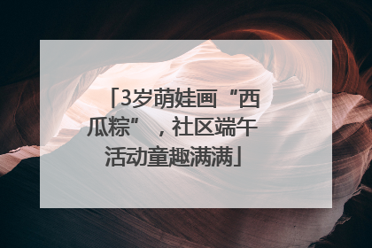 3岁萌娃画“西瓜粽”，社区端午活动童趣满满