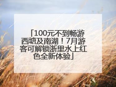 100元不到畅游西塘及南湖！7月游客可解锁浙里水上红色全新体验