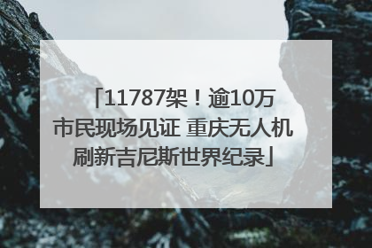 11787架！逾10万市民现场见证 重庆无人机刷新吉尼斯世界纪录