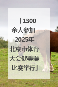 1300余人参加 2025年北京市体育大会健美操比赛举行