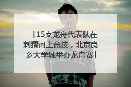 15支龙舟代表队在刺猬河上竞技，北京良乡大学城举办龙舟赛
