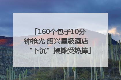 160个包子10分钟抢光 绍兴星级酒店“下沉”摆摊受热捧