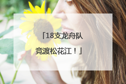 18支龙舟队竞渡松花江！