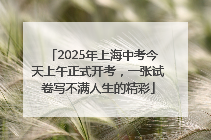 2025年上海中考今天上午正式开考，一张试卷写不满人生的精彩