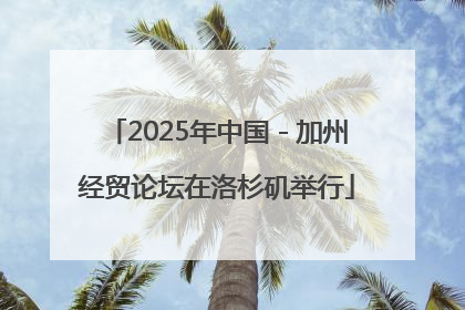 2025年中国－加州经贸论坛在洛杉矶举行
