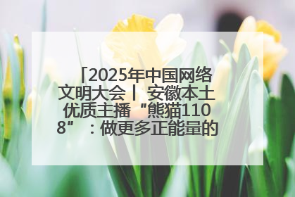 2025年中国网络文明大会丨 安徽本土优质主播“熊猫1108”：做更多正能量的事情 带给大家快乐