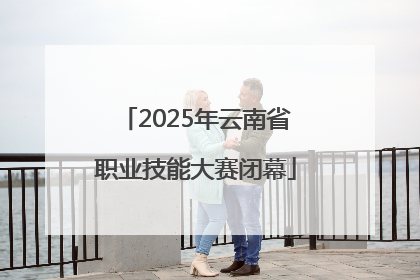 2025年云南省职业技能大赛闭幕