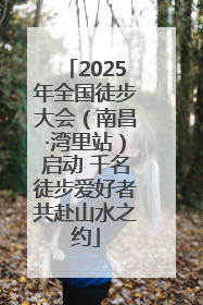 2025年全国徒步大会（南昌·湾里站）启动 千名徒步爱好者共赴山水之约