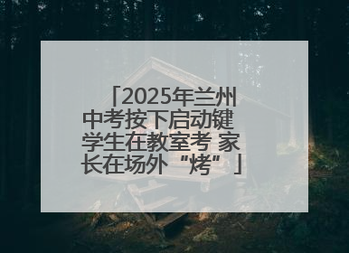 2025年兰州中考按下启动键 学生在教室考 家长在场外“烤”