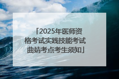 2025年医师资格考试实践技能考试曲靖考点考生须知