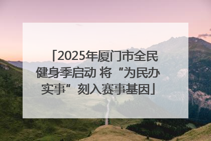 2025年厦门市全民健身季启动 将“为民办实事”刻入赛事基因