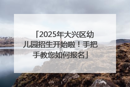 2025年大兴区幼儿园招生开始啦！手把手教您如何报名