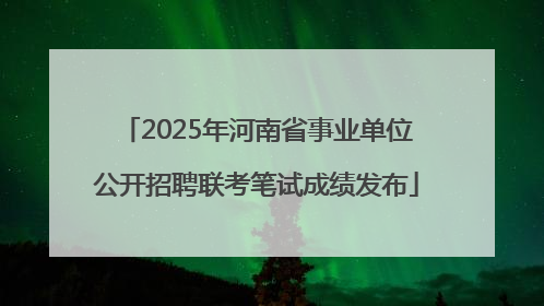2025年河南省事业单位公开招聘联考笔试成绩发布