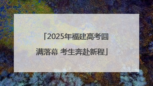 2025年福建高考圆满落幕 考生奔赴新程