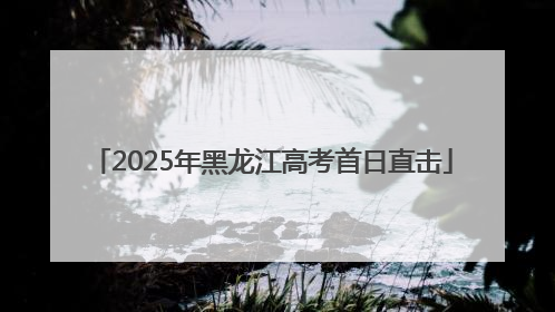 2025年黑龙江高考首日直击