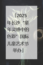 2025年长沙“童年灵感中的色彩”国际儿童艺术节举办